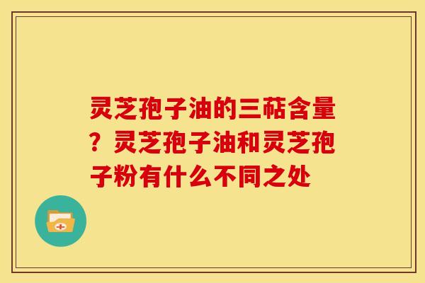 灵芝孢子油的三萜含量？灵芝孢子油和灵芝孢子粉有什么不同之处