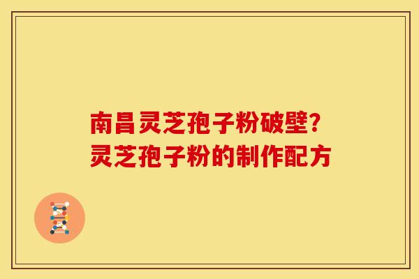南昌灵芝孢子粉破壁？灵芝孢子粉的制作配方