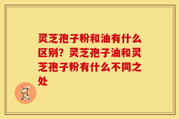 灵芝孢子粉和油有什么区别？灵芝孢子油和灵芝孢子粉有什么不同之处