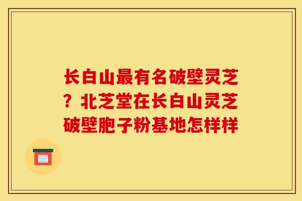 长白山最有名破壁灵芝?北芝堂在长白山灵芝破壁胞子粉基地怎样样