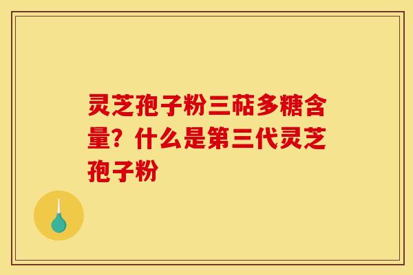 灵芝孢子粉三萜多糖含量?什么是第三代灵芝孢子粉