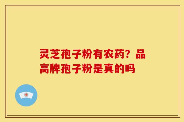 灵芝孢子粉有农药?品高牌孢子粉是真的吗