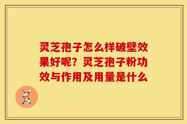 灵芝孢子怎么样破壁效果好呢？灵芝孢子粉功效与作用及用量是什么