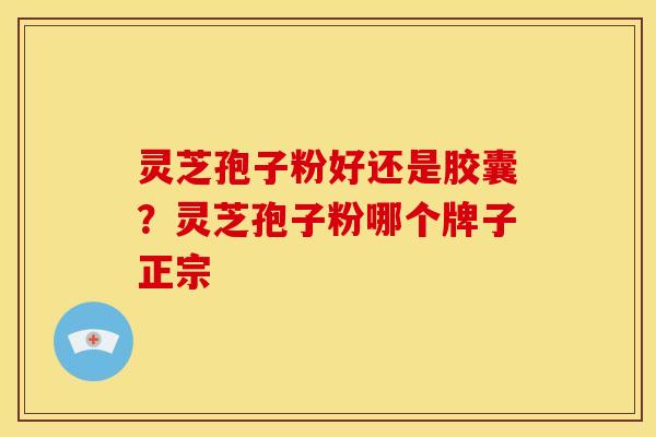 灵芝孢子粉好还是胶囊？灵芝孢子粉哪个牌子正宗
