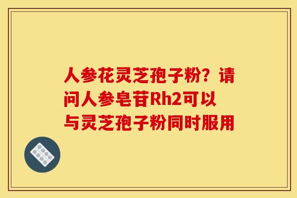 人参花灵芝孢子粉?请问人参皂苷Rh2可以与灵芝孢子粉同时服用