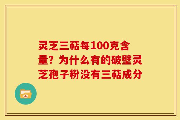 灵芝三萜每100克含量?为什么有的破壁灵芝孢子粉没有三萜成分