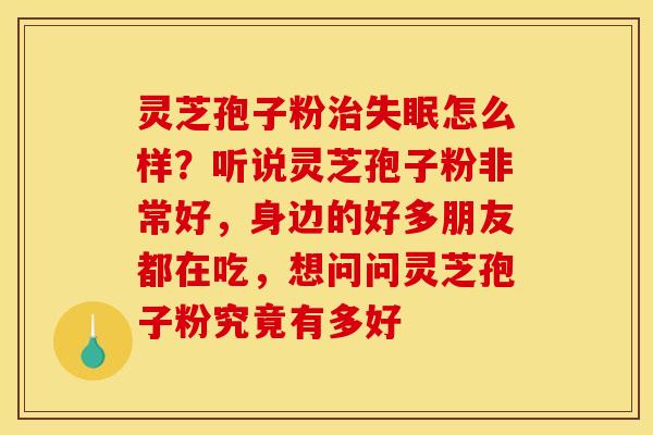 灵芝孢子粉治失眠怎么样？听说灵芝孢子粉非常好，身边的好多朋友都在吃，想问问灵芝孢子粉究竟有多好
