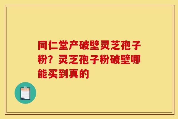 同仁堂产破壁灵芝孢子粉?灵芝孢子粉破壁哪能买到真的