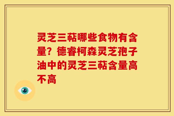 灵芝三萜哪些食物有含量?德睿柯森灵芝孢子油中的灵芝三萜含量高不高