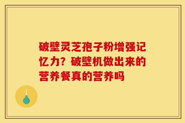 破壁灵芝孢子粉增强记忆力？破壁机做出来的营养餐真的营养吗