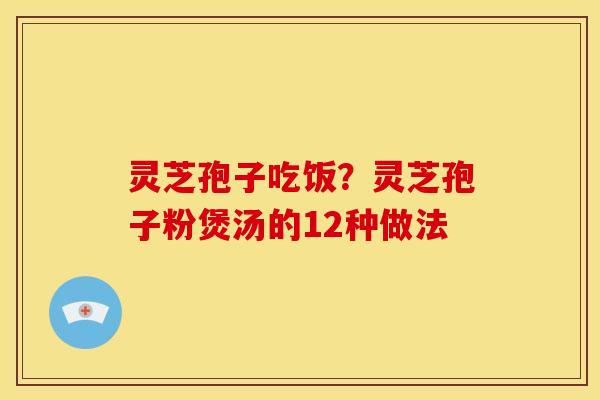 灵芝孢子吃饭?灵芝孢子粉煲汤的12种做法