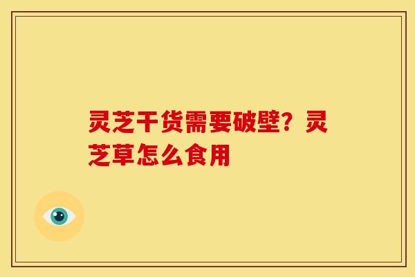 灵芝干货需要破壁?灵芝草怎么食用
