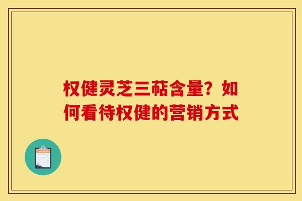 权健灵芝三萜含量？如何看待权健的营销方式