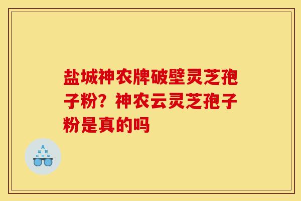 盐城神农牌破壁灵芝孢子粉？神农云灵芝孢子粉是真的吗