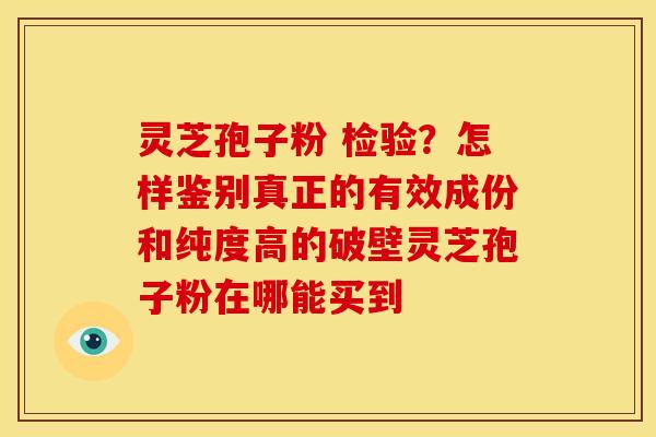 灵芝孢子粉 检验?怎样鉴别真正的有效成份和纯度高的破壁灵芝孢子粉在哪能买到