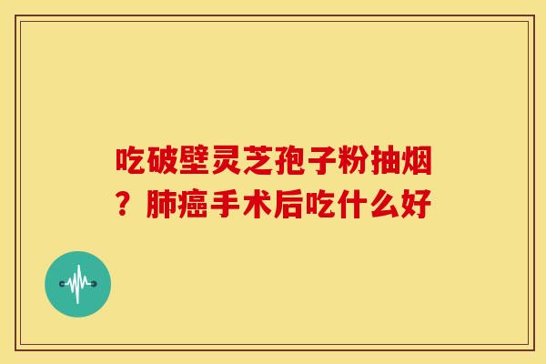 吃破壁灵芝孢子粉抽烟?肺癌手术后吃什么好
