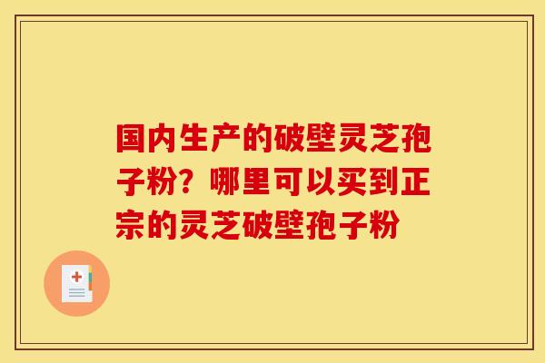 国内生产的破壁灵芝孢子粉？哪里可以买到正宗的灵芝破壁孢子粉