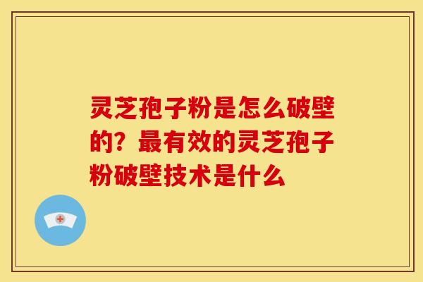 灵芝孢子粉是怎么破壁的?最有效的灵芝孢子粉破壁技术是什么