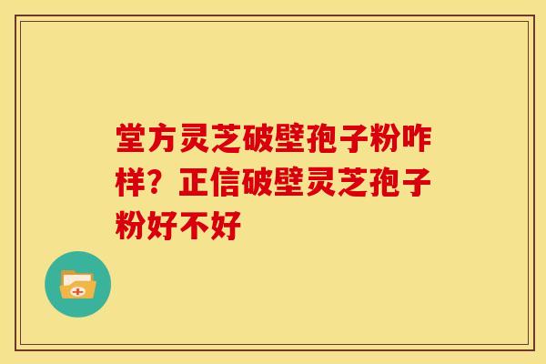 堂方灵芝破壁孢子粉咋样？正信破壁灵芝孢子粉好不好