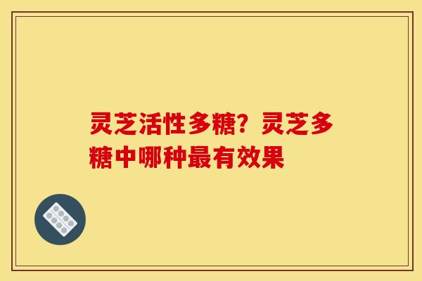 灵芝活性多糖？灵芝多糖中哪种最有效果