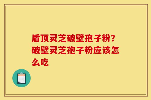 盾顶灵芝破壁孢子粉?破壁灵芝孢子粉应该怎么吃