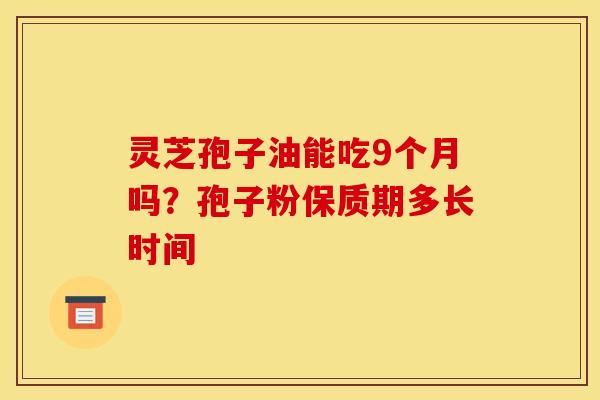 灵芝孢子油能吃9个月吗?孢子粉保质期多长时间