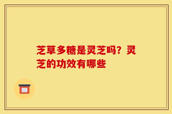 芝草多糖是灵芝吗?灵芝的功效有哪些