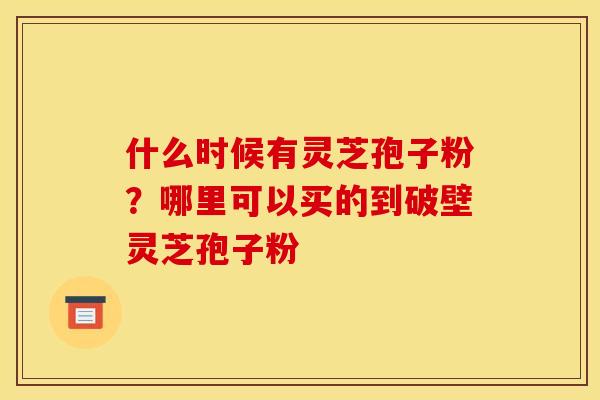 什么时候有灵芝孢子粉?哪里可以买的到破壁灵芝孢子粉