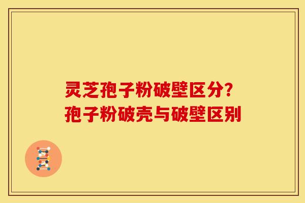 灵芝孢子粉破壁区分?孢子粉破壳与破壁区别