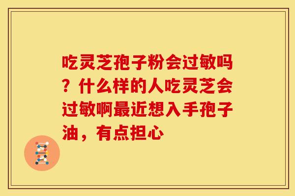 吃灵芝孢子粉会过敏吗?什么样的人吃灵芝会过敏啊最近想入手孢子油,有点担心