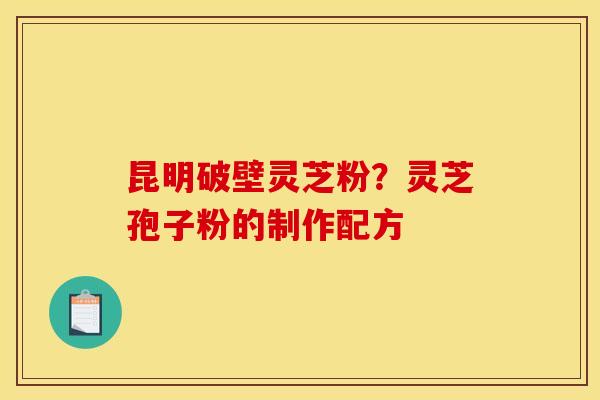昆明破壁灵芝粉?灵芝孢子粉的制作配方