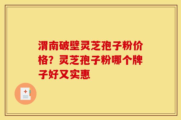渭南破壁灵芝孢子粉价格?灵芝孢子粉哪个牌子好又实惠