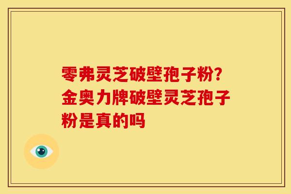 零弗灵芝破壁孢子粉?金奥力牌破壁灵芝孢子粉是真的吗