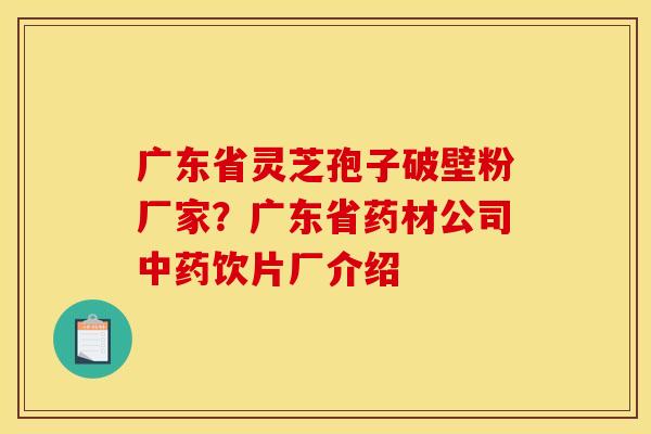 广东省灵芝孢子破壁粉厂家?广东省药材公司中药饮片厂介绍
