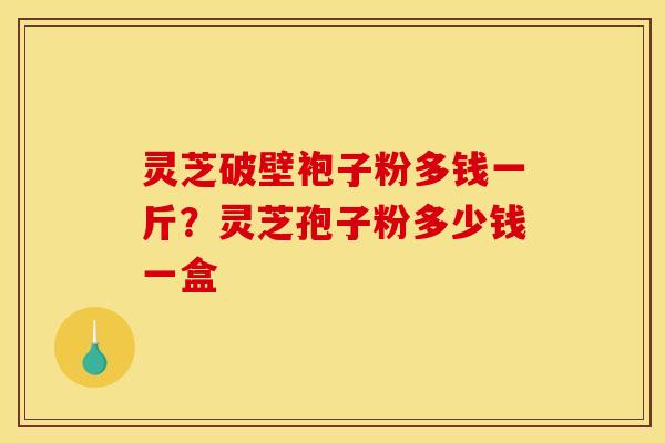 灵芝破壁袍子粉多钱一斤?灵芝孢子粉多少钱一盒