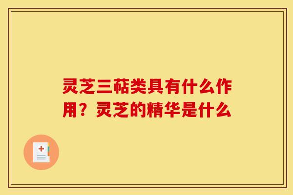 灵芝三萜类具有什么作用?灵芝的精华是什么