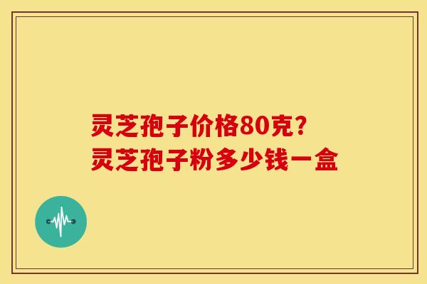 灵芝孢子价格80克?灵芝孢子粉多少钱一盒