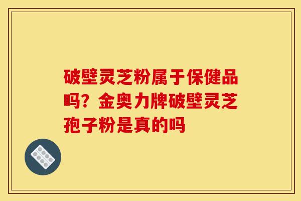 破壁灵芝粉属于保健品吗?金奥力牌破壁灵芝孢子粉是真的吗