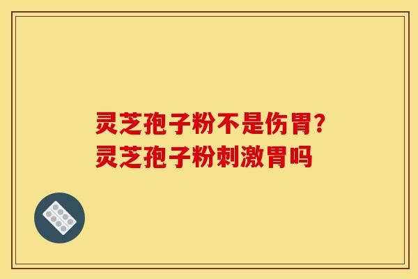 灵芝孢子粉不是伤胃?灵芝孢子粉刺激胃吗