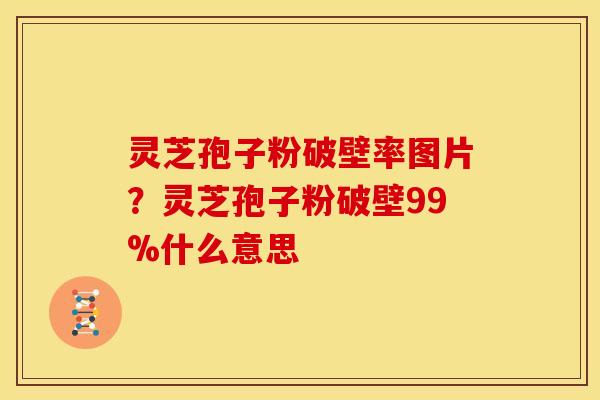 灵芝孢子粉破壁率图片？灵芝孢子粉破壁99%什么意思