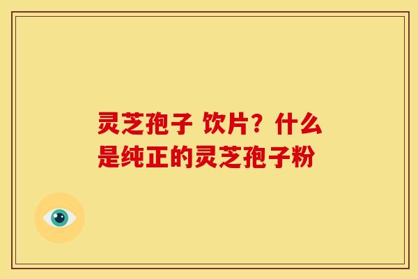 灵芝孢子 饮片?什么是纯正的灵芝孢子粉