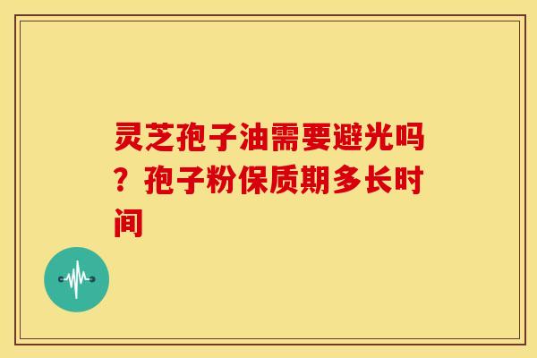 灵芝孢子油需要避光吗?孢子粉保质期多长时间