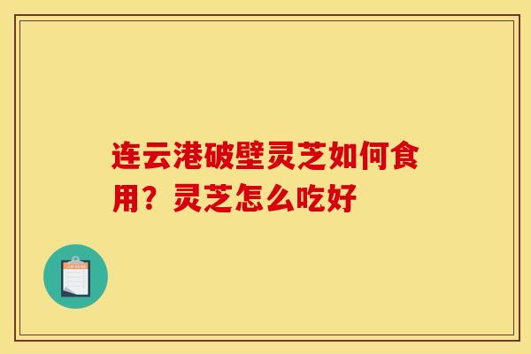 连云港破壁灵芝如何食用？灵芝怎么吃好