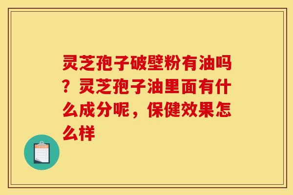 灵芝孢子破壁粉有油吗?灵芝孢子油里面有什么成分呢,保健效果怎么样