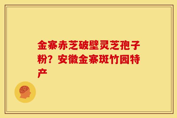 金寨赤芝破壁灵芝孢子粉？安徽金寨斑竹园特产
