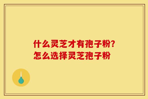 什么灵芝才有孢子粉?怎么选择灵芝孢子粉