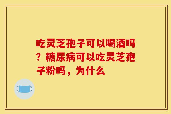 吃灵芝孢子可以喝酒吗？糖尿病可以吃灵芝孢子粉吗，为什么