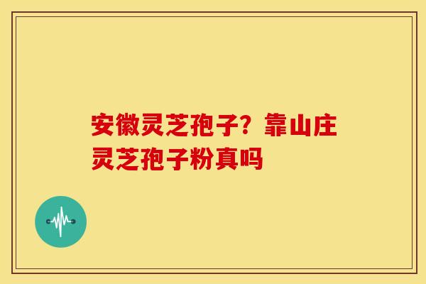 安徽灵芝孢子？靠山庄灵芝孢子粉真吗