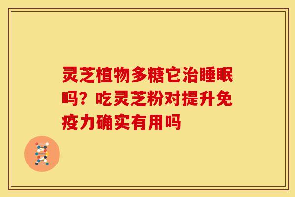 灵芝植物多糖它治睡眠吗?吃灵芝粉对提升免疫力确实有用吗