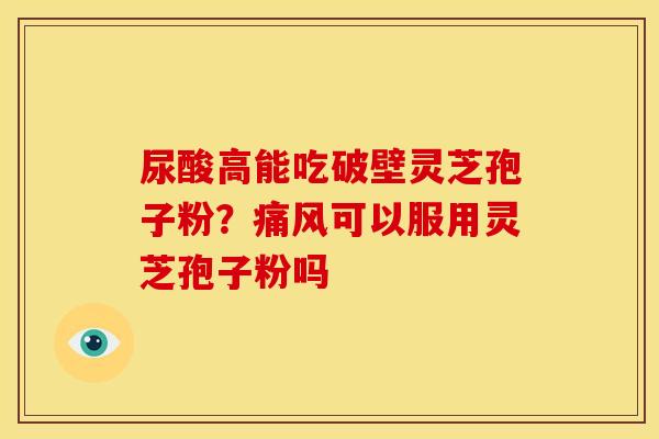 尿酸高能吃破壁灵芝孢子粉?痛风可以服用灵芝孢子粉吗